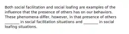 Both social facilitation and social loafing are examples of the influence that the presence of others has on our behaviors. These phenomena differ, however, in that presence of others ________ in social facilitation situations and ________ in social loafing situations.