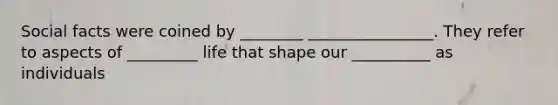 Social facts were coined by ________ ________________. They refer to aspects of _________ life that shape our __________ as individuals