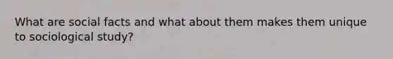 What are social facts and what about them makes them unique to sociological study?