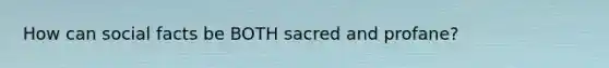 How can social facts be BOTH sacred and profane?