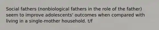 Social fathers (nonbiological fathers in the role of the father) seem to improve adolescents' outcomes when compared with living in a single-mother household. t/f