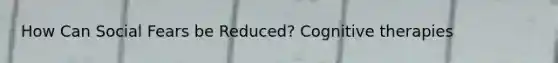 How Can Social Fears be Reduced? Cognitive therapies