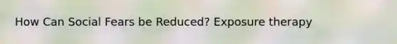 How Can Social Fears be Reduced? Exposure therapy