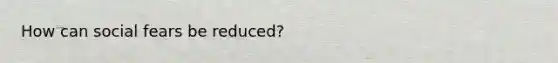 How can social fears be reduced?