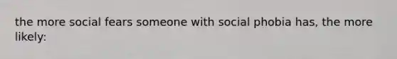 the more social fears someone with social phobia has, the more likely: