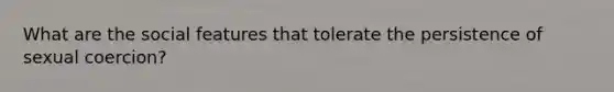 What are the social features that tolerate the persistence of sexual coercion?