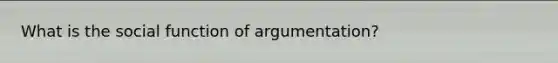 What is the social function of argumentation?