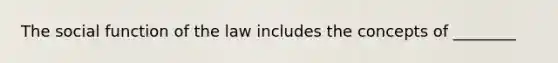 The social function of the law includes the concepts of ________