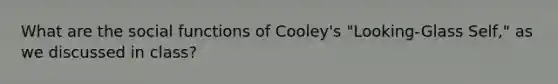 What are the social functions of Cooley's "Looking-Glass Self," as we discussed in class?