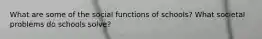 What are some of the social functions of schools? What societal problems do schools solve?