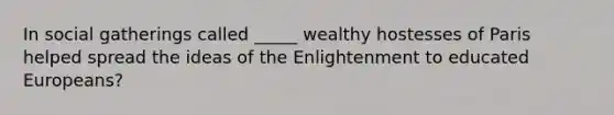 In social gatherings called _____ wealthy hostesses of Paris helped spread the ideas of the Enlightenment to educated Europeans?