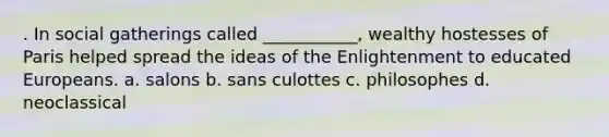 . In social gatherings called ___________, wealthy hostesses of Paris helped spread the ideas of the Enlightenment to educated Europeans. a. salons b. sans culottes c. philosophes d. neoclassical