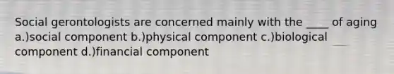 Social gerontologists are concerned mainly with the ____ of aging a.)social component b.)physical component c.)biological component d.)financial component