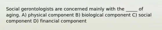 Social gerontologists are concerned mainly with the _____ of aging. A) physical component B) biological component C) social component D) financial component