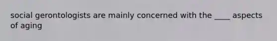 social gerontologists are mainly concerned with the ____ aspects of aging