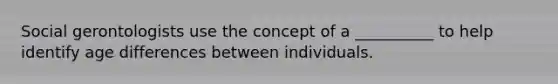 Social gerontologists use the concept of a __________ to help identify age differences between individuals.