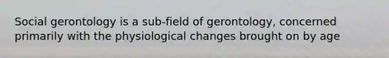 Social gerontology is a sub-field of gerontology, concerned primarily with the physiological changes brought on by age