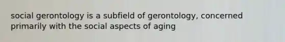 social gerontology is a subfield of gerontology, concerned primarily with the social aspects of aging