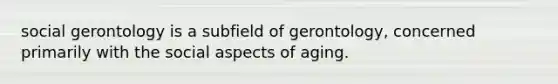 social gerontology is a subfield of gerontology, concerned primarily with the social aspects of aging.