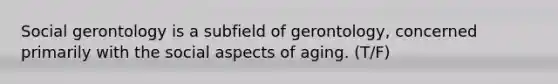 Social gerontology is a subfield of gerontology, concerned primarily with the social aspects of aging. (T/F)