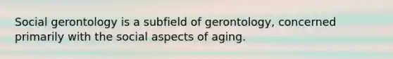 Social gerontology is a subfield of gerontology, concerned primarily with the social aspects of aging.