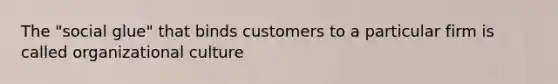 The "social glue" that binds customers to a particular firm is called organizational culture