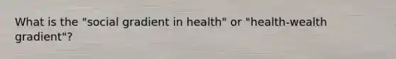 What is the "social gradient in health" or "health-wealth gradient"?