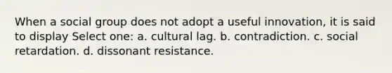 When a social group does not adopt a useful innovation, it is said to display Select one: a. cultural lag. b. contradiction. c. social retardation. d. dissonant resistance.