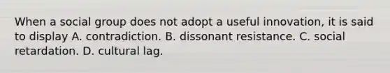 When a social group does not adopt a useful innovation, it is said to display A. contradiction. B. dissonant resistance. C. social retardation. D. cultural lag.