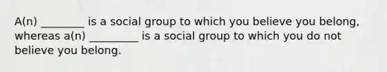 A(n) ________ is a social group to which you believe you belong, whereas a(n) _________ is a social group to which you do not believe you belong.