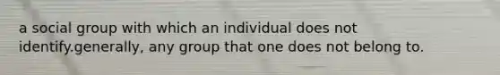 a social group with which an individual does not identify.generally, any group that one does not belong to.