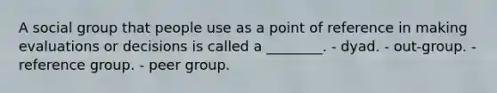 A social group that people use as a point of reference in making evaluations or decisions is called a ________. - dyad. - out-group. - reference group. - peer group.