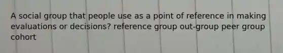 A social group that people use as a point of reference in making evaluations or decisions? reference group out-group peer group cohort