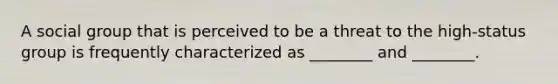 A social group that is perceived to be a threat to the high-status group is frequently characterized as ________ and ________.