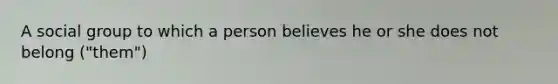 A social group to which a person believes he or she does not belong ("them")