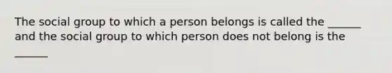 The social group to which a person belongs is called the ______ and the social group to which person does not belong is the ______