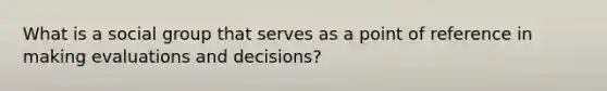 What is a social group that serves as a point of reference in making evaluations and decisions?