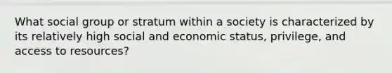 What social group or stratum within a society is characterized by its relatively high social and economic status, privilege, and access to resources?