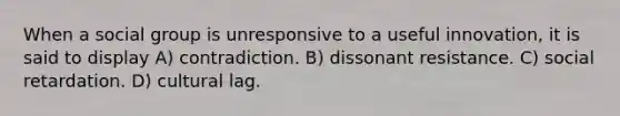 When a social group is unresponsive to a useful innovation, it is said to display A) contradiction. B) dissonant resistance. C) social retardation. D) cultural lag.