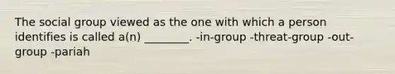 The social group viewed as the one with which a person identifies is called a(n) ________. -in-group -threat-group -out-group -pariah