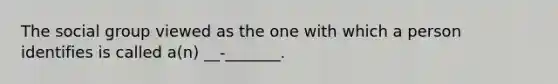 The social group viewed as the one with which a person identifies is called a(n) __-_______.