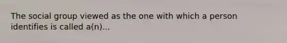 The social group viewed as the one with which a person identifies is called a(n)...