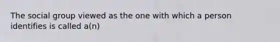 The social group viewed as the one with which a person identifies is called a(n)