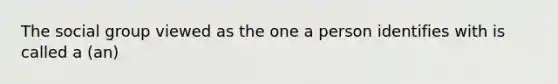 The social group viewed as the one a person identifies with is called a (an)