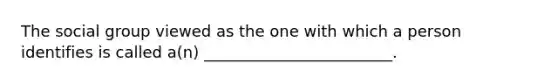 The social group viewed as the one with which a person identifies is called a(n) ________________________.