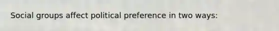 Social groups affect political preference in two ways: