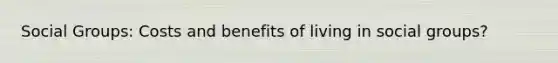 Social Groups: Costs and benefits of living in social groups?