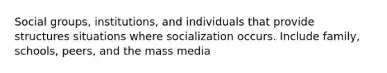 Social groups, institutions, and individuals that provide structures situations where socialization occurs. Include family, schools, peers, and the mass media