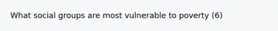 What social groups are most vulnerable to poverty (6)