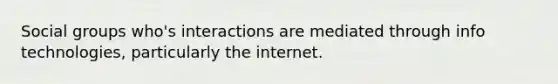 Social groups who's interactions are mediated through info technologies, particularly the internet.